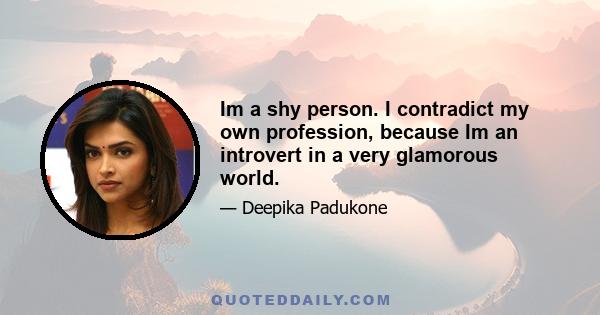 Im a shy person. I contradict my own profession, because Im an introvert in a very glamorous world.