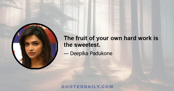 The fruit of your own hard work is the sweetest.