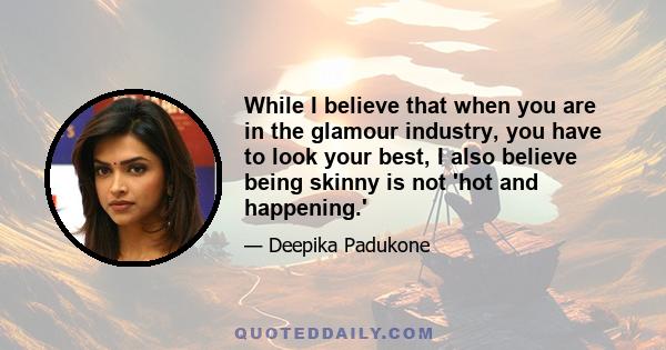 While I believe that when you are in the glamour industry, you have to look your best, I also believe being skinny is not 'hot and happening.'