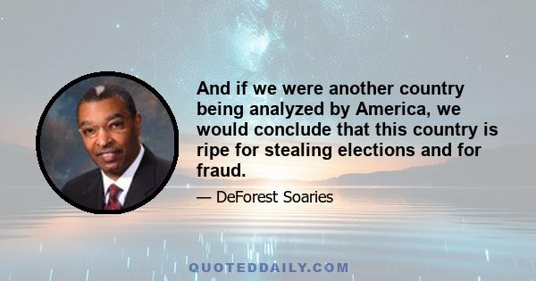 And if we were another country being analyzed by America, we would conclude that this country is ripe for stealing elections and for fraud.