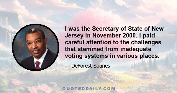 I was the Secretary of State of New Jersey in November 2000. I paid careful attention to the challenges that stemmed from inadequate voting systems in various places.