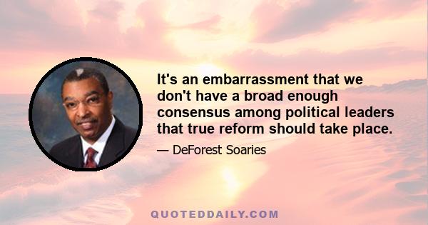 It's an embarrassment that we don't have a broad enough consensus among political leaders that true reform should take place.