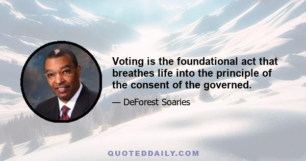 Voting is the foundational act that breathes life into the principle of the consent of the governed.