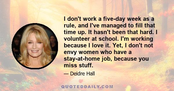 I don't work a five-day week as a rule, and I've managed to fill that time up. It hasn't been that hard. I volunteer at school. I'm working because I love it. Yet, I don't not envy women who have a stay-at-home job,