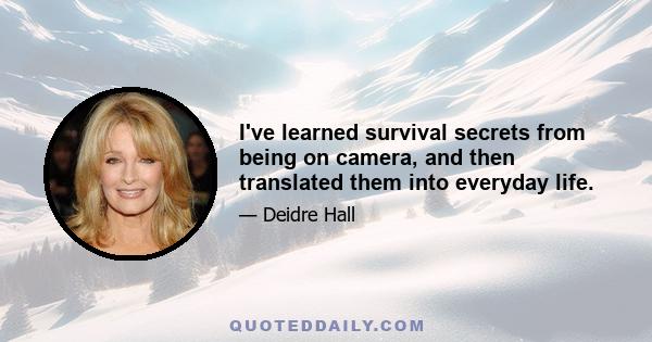 I've learned survival secrets from being on camera, and then translated them into everyday life.