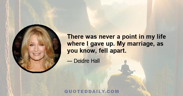 There was never a point in my life where I gave up. My marriage, as you know, fell apart.