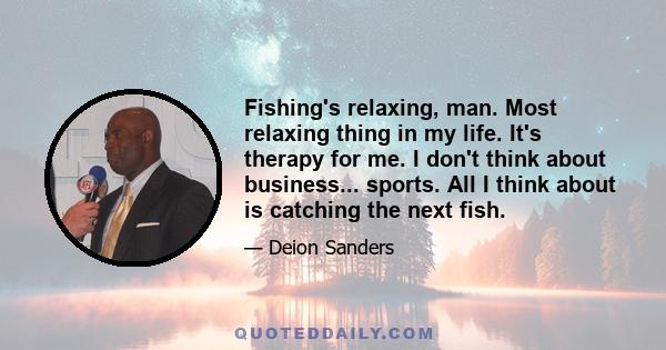 Fishing's relaxing, man. Most relaxing thing in my life. It's therapy for me. I don't think about business... sports. All I think about is catching the next fish.