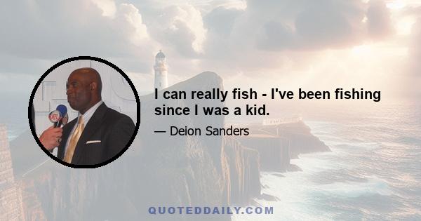 I can really fish - I've been fishing since I was a kid.