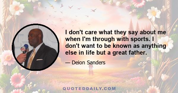 I don't care what they say about me when I'm through with sports. I don't want to be known as anything else in life but a great father.