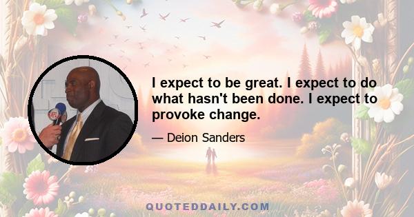 I expect to be great. I expect to do what hasn't been done. I expect to provoke change.