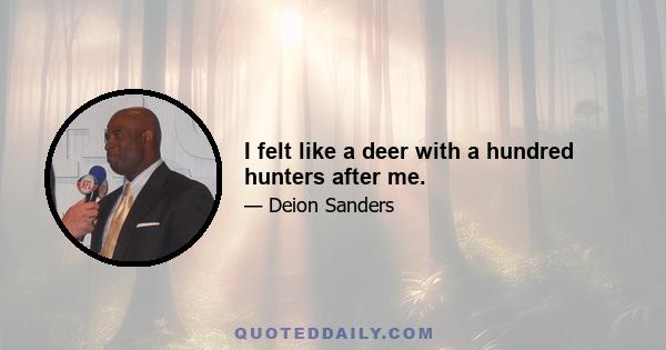 I felt like a deer with a hundred hunters after me.