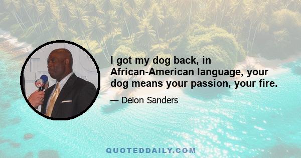 I got my dog back, in African-American language, your dog means your passion, your fire.