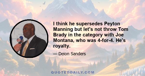 I think he supersedes Peyton Manning but let's not throw Tom Brady in the category with Joe Montana, who was 4-for-4. He's royalty.