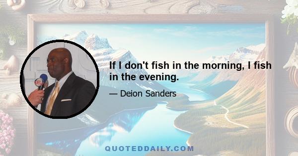 If I don't fish in the morning, I fish in the evening.