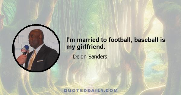 I'm married to football, baseball is my girlfriend.