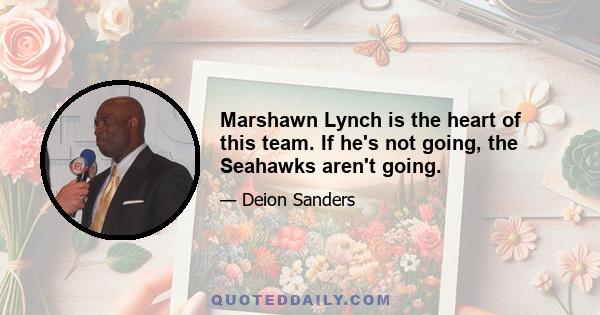 Marshawn Lynch is the heart of this team. If he's not going, the Seahawks aren't going.