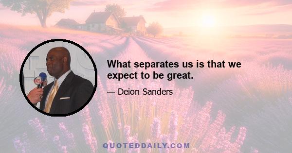 What separates us is that we expect to be great.