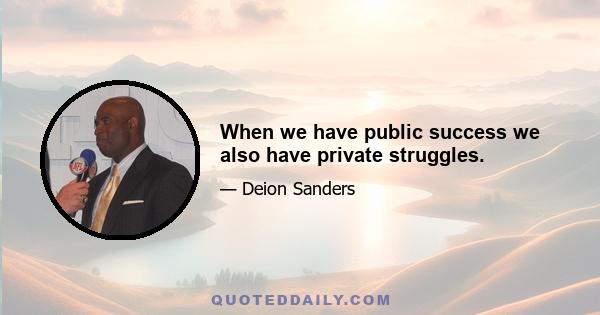 When we have public success we also have private struggles.