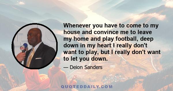 Whenever you have to come to my house and convince me to leave my home and play football, deep down in my heart I really don't want to play, but I really don't want to let you down.