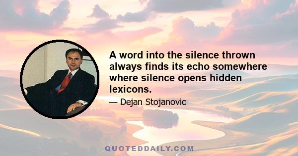 A word into the silence thrown always finds its echo somewhere where silence opens hidden lexicons.