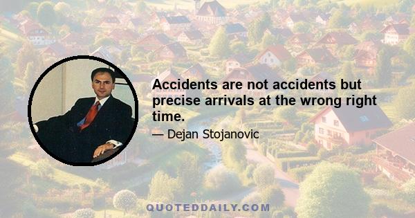 Accidents are not accidents but precise arrivals at the wrong right time.