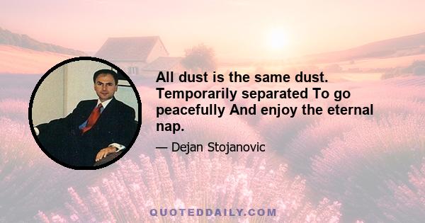 All dust is the same dust. Temporarily separated To go peacefully And enjoy the eternal nap.