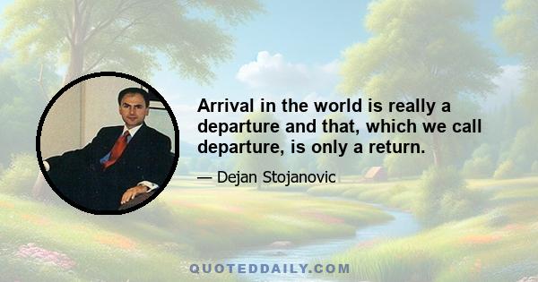 Arrival in the world is really a departure and that, which we call departure, is only a return.