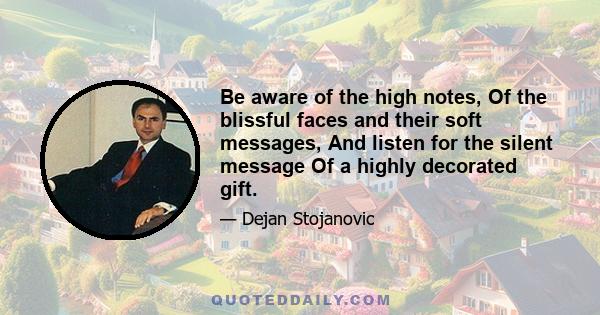 Be aware of the high notes, Of the blissful faces and their soft messages, And listen for the silent message Of a highly decorated gift.