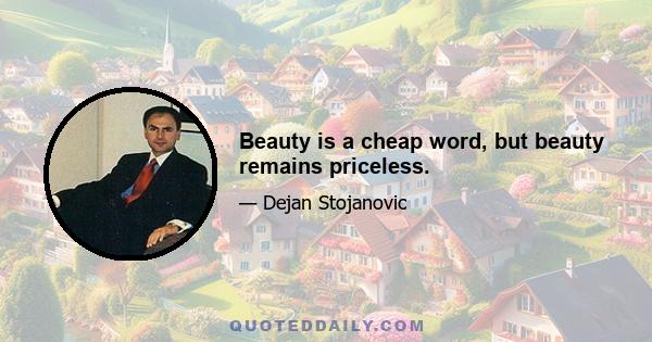 Beauty is a cheap word, but beauty remains priceless.