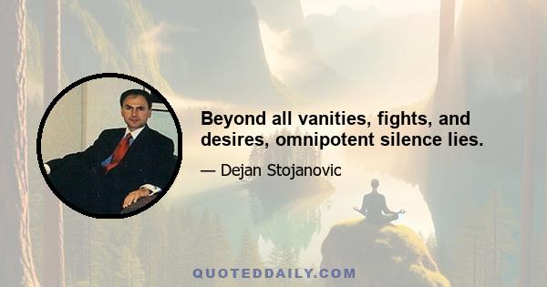 Beyond all vanities, fights, and desires, omnipotent silence lies.