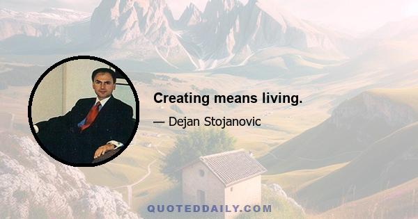 Creating means living.