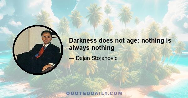 Darkness does not age; nothing is always nothing