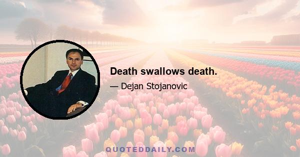 Death swallows death.