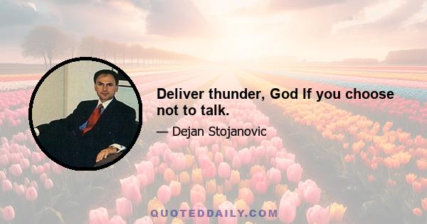 Deliver thunder, God If you choose not to talk.