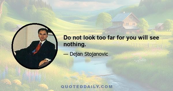 Do not look too far for you will see nothing.