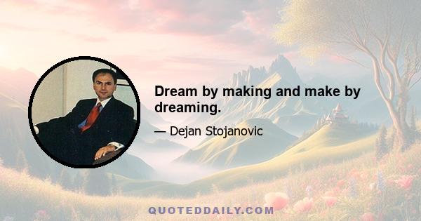 Dream by making and make by dreaming.