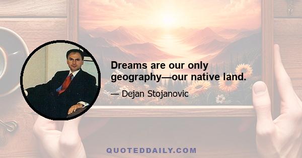 Dreams are our only geography—our native land.