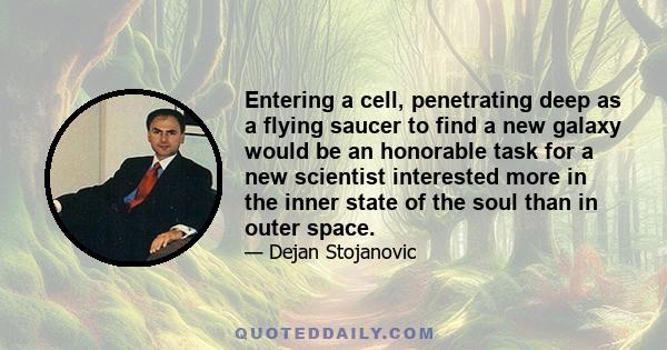 Entering a cell, penetrating deep as a flying saucer to find a new galaxy would be an honorable task for a new scientist interested more in the inner state of the soul than in outer space.