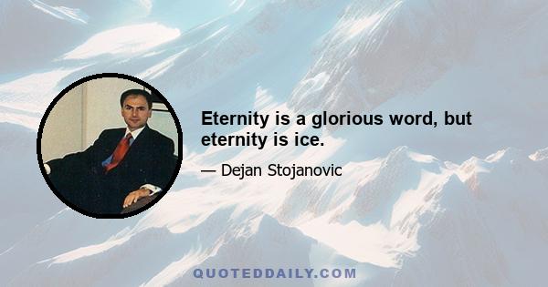 Eternity is a glorious word, but eternity is ice.