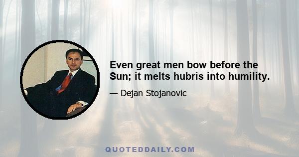 Even great men bow before the Sun; it melts hubris into humility.