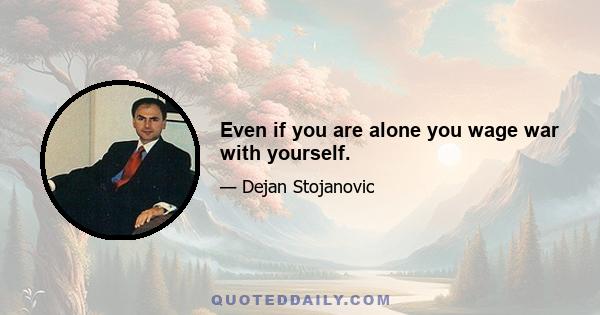 Even if you are alone you wage war with yourself.