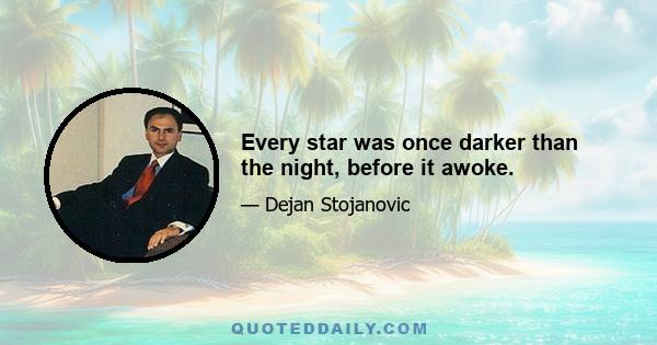 Every star was once darker than the night, before it awoke.