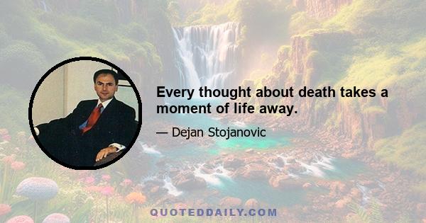 Every thought about death takes a moment of life away.