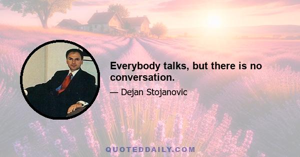 Everybody talks, but there is no conversation.