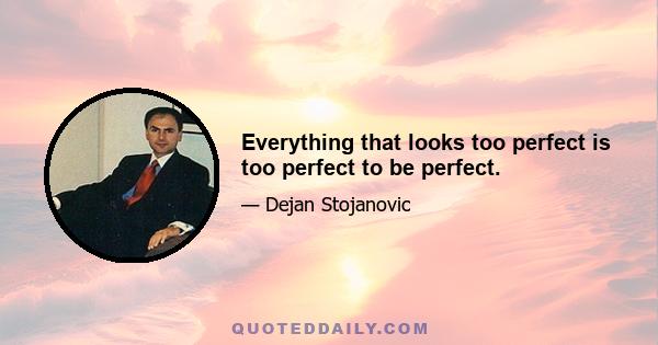 Everything that looks too perfect is too perfect to be perfect.