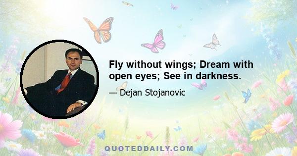 Fly without wings; Dream with open eyes; See in darkness.