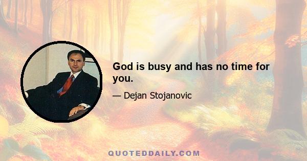 God is busy and has no time for you.