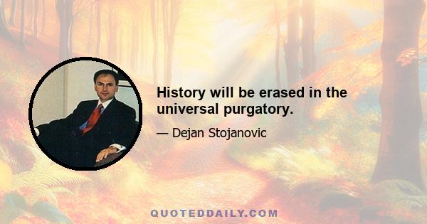 History will be erased in the universal purgatory.