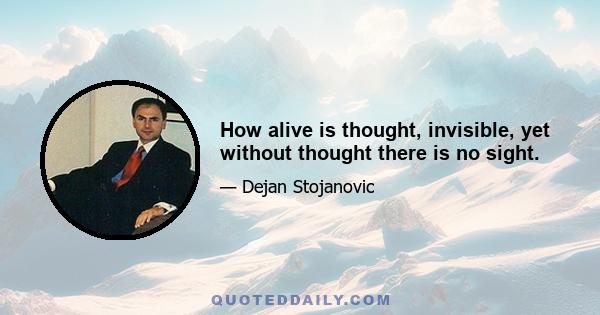 How alive is thought, invisible, yet without thought there is no sight.