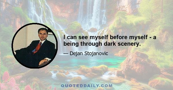 I can see myself before myself - a being through dark scenery.